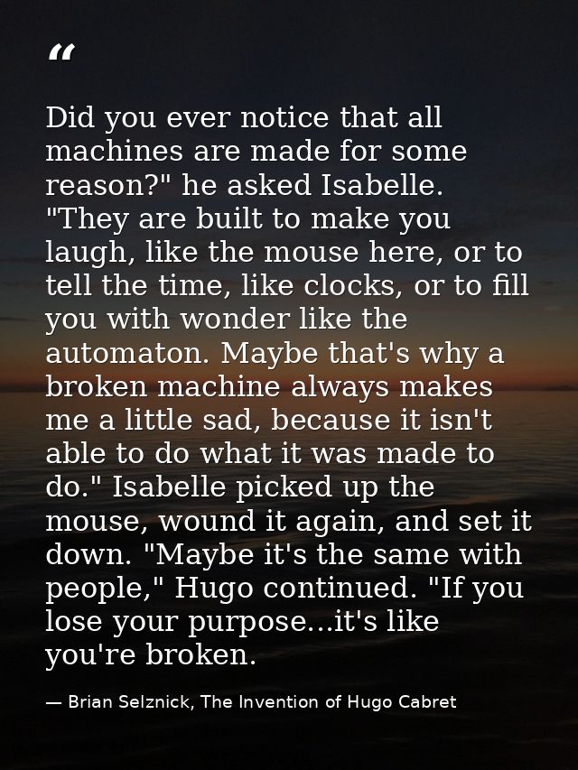 Did you ever notice that all machines are made for some reason?" he asked Isabelle. "They are built to make you laugh, l — Brian Selznick, The Invention of Hugo Cabret