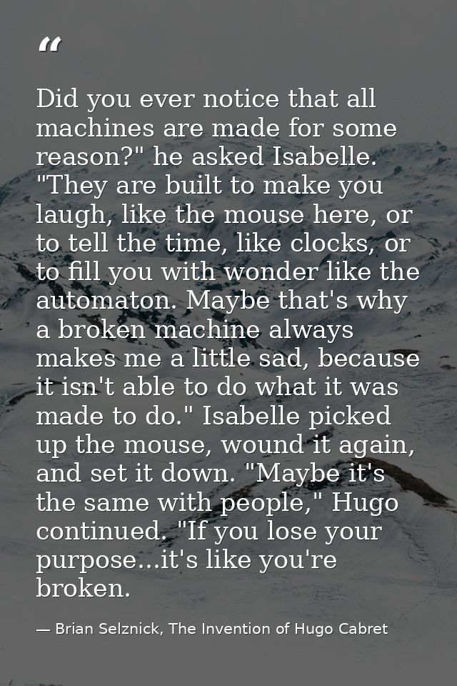 Did you ever notice that all machines are made for some reason?" he asked Isabelle. "They are built to make you laugh, l — Brian Selznick, The Invention of Hugo Cabret