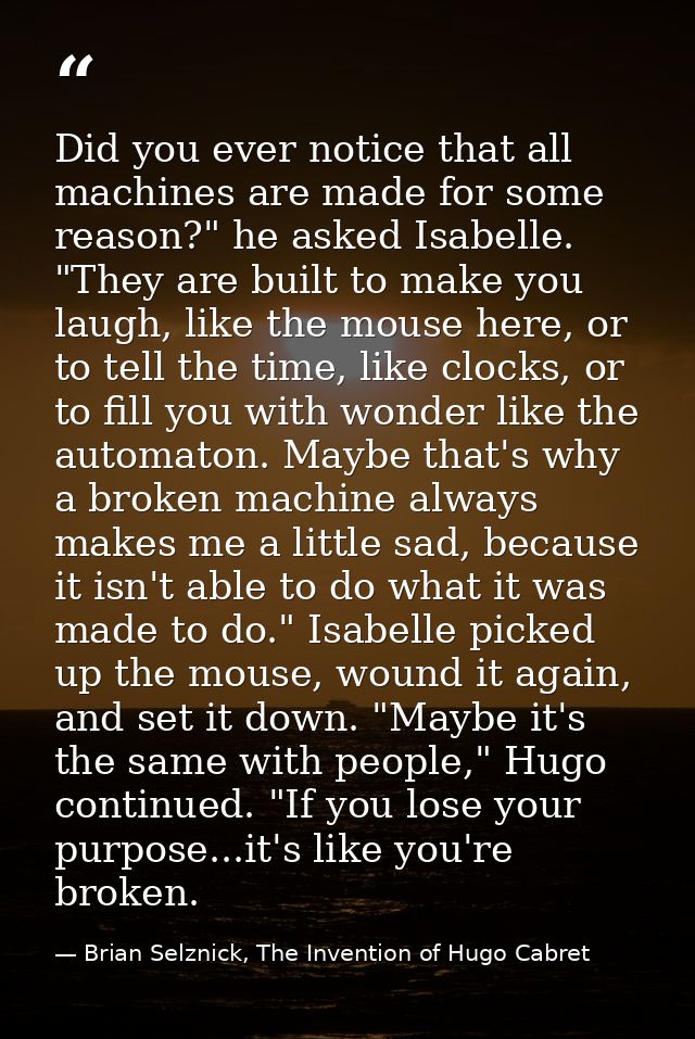 Did you ever notice that all machines are made for some reason?" he asked Isabelle. "They are built to make you laugh, l — Brian Selznick, The Invention of Hugo Cabret
