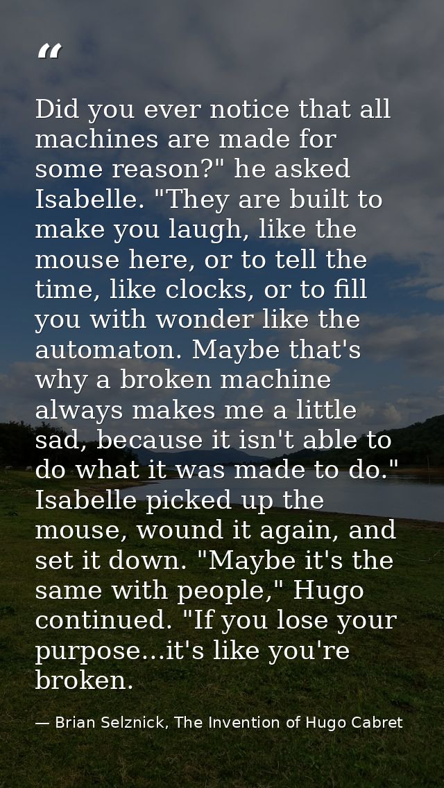 Did you ever notice that all machines are made for some reason?" he asked Isabelle. "They are built to make you laugh, l — Brian Selznick, The Invention of Hugo Cabret
