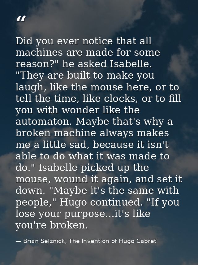 Did you ever notice that all machines are made for some reason?" he asked Isabelle. "They are built to make you laugh, l — Brian Selznick, The Invention of Hugo Cabret