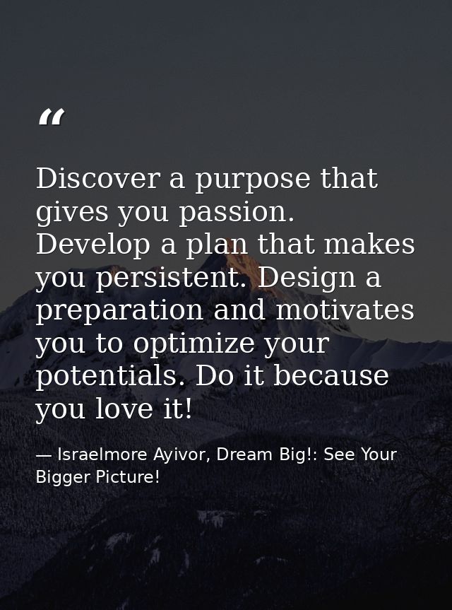 Discover a purpose that gives you passion. Develop a plan that makes you persistent. Design a preparation and motivates  — Israelmore Ayivor, Dream Big!: See Your Bigger Picture!