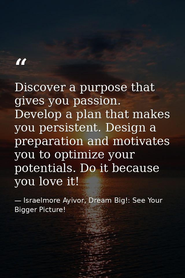 Discover a purpose that gives you passion. Develop a plan that makes you persistent. Design a preparation and motivates  — Israelmore Ayivor, Dream Big!: See Your Bigger Picture!