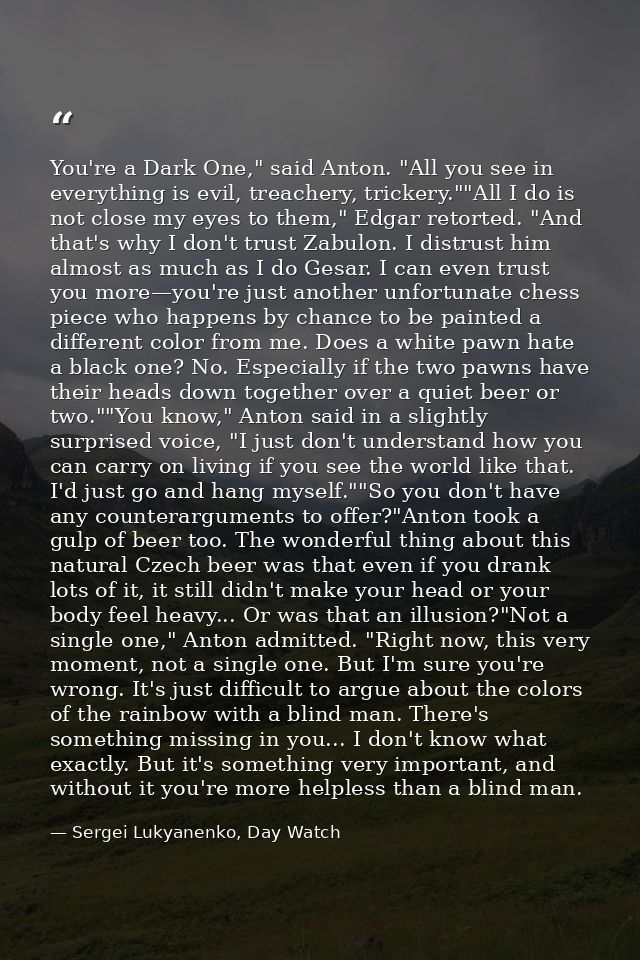 You're a Dark One," said Anton. "All you see in everything is evil, treachery, trickery.""All I do is not close my eyes  — Sergei Lukyanenko, Day Watch