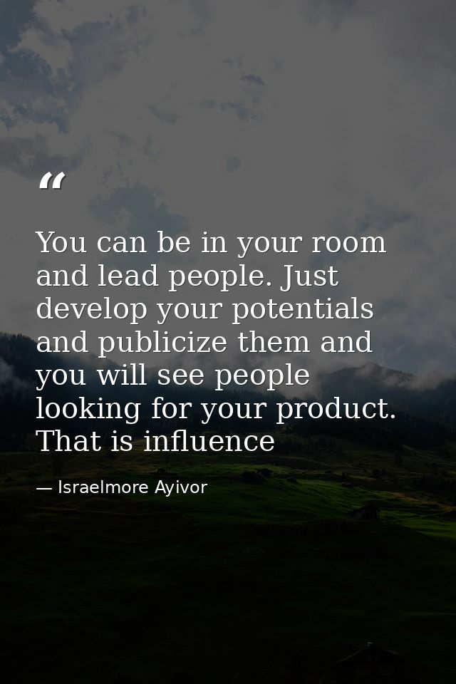 You can be in your room and lead people. Just develop your potentials and publicize them and you will see people looking — Israelmore Ayivor