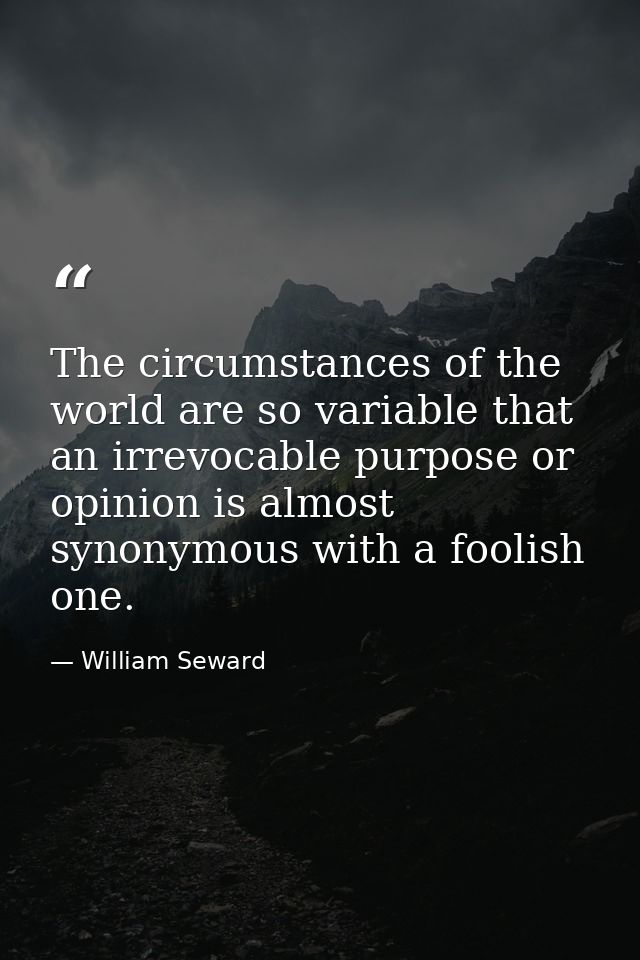 The circumstances of the world are so variable that an irrevocable purpose or opinion is almost synonymous with a foolis — William Seward
