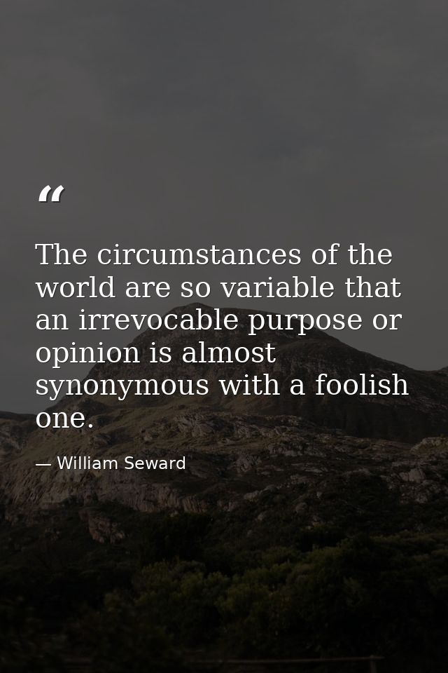 The circumstances of the world are so variable that an irrevocable purpose or opinion is almost synonymous with a foolis — William Seward