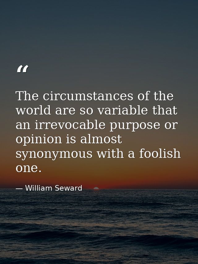 The circumstances of the world are so variable that an irrevocable purpose or opinion is almost synonymous with a foolis — William Seward