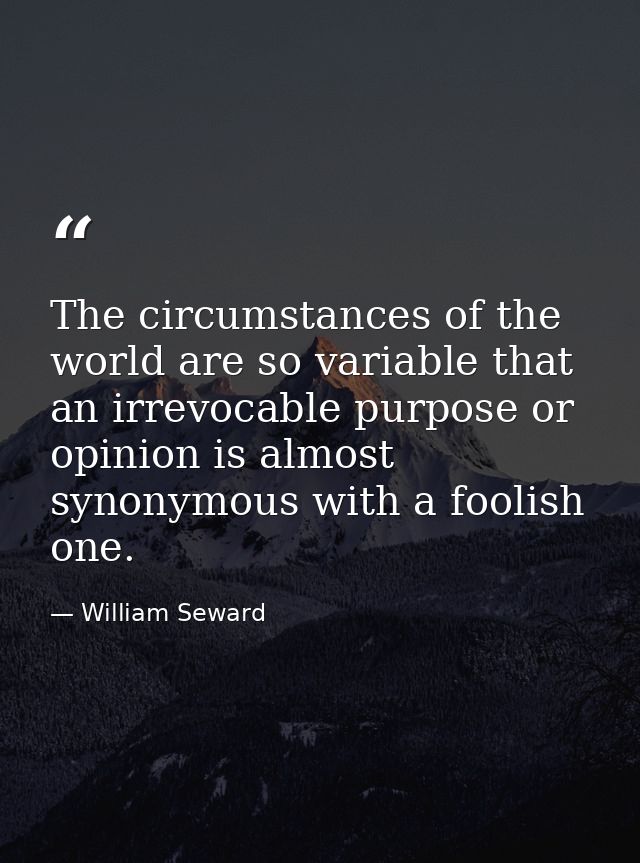 The circumstances of the world are so variable that an irrevocable purpose or opinion is almost synonymous with a foolis — William Seward