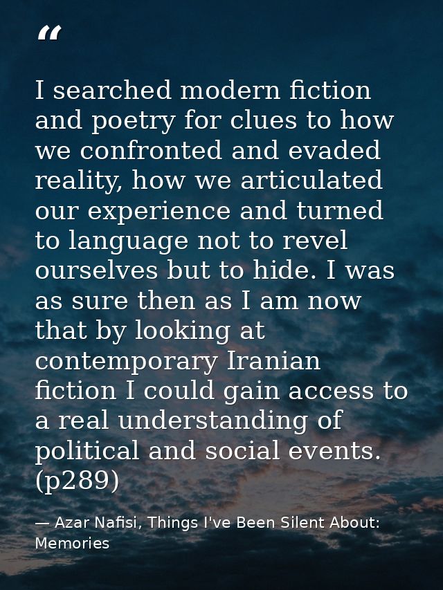 I searched modern fiction and poetry for clues to how we confronted and evaded reality, how we articulated our experienc — Azar Nafisi, Things I've Been Silent About: Memories