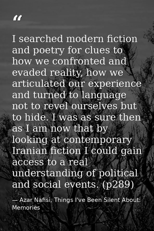 I searched modern fiction and poetry for clues to how we confronted and evaded reality, how we articulated our experienc — Azar Nafisi, Things I've Been Silent About: Memories