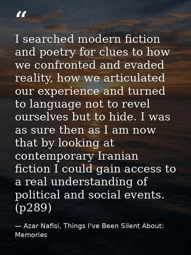 I searched modern fiction and poetry for clues to how we confronted and evaded reality, how we articulated our experienc — Azar Nafisi, Things I've Been Silent About: Memories