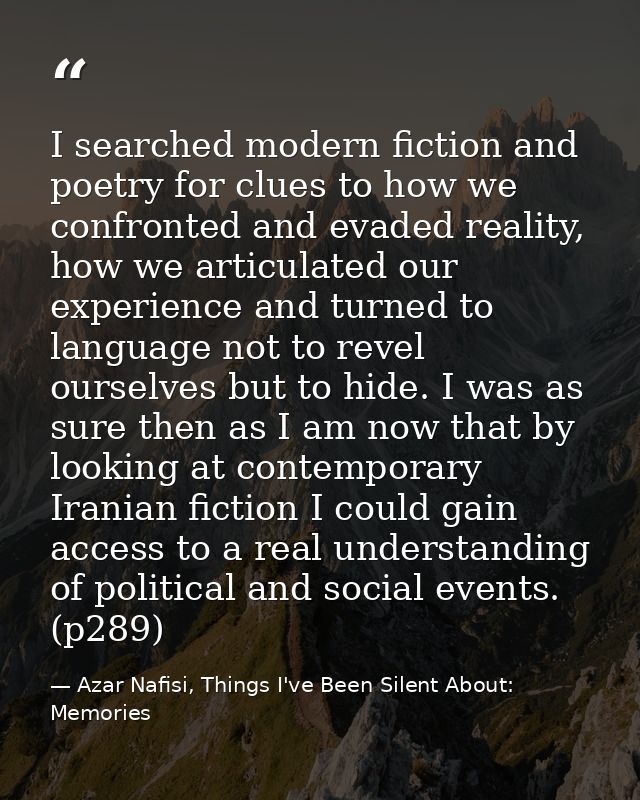 I searched modern fiction and poetry for clues to how we confronted and evaded reality, how we articulated our experienc — Azar Nafisi, Things I've Been Silent About: Memories
