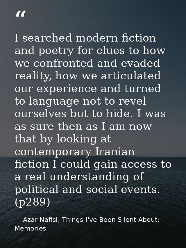 I searched modern fiction and poetry for clues to how we confronted and evaded reality, how we articulated our experienc — Azar Nafisi, Things I've Been Silent About: Memories
