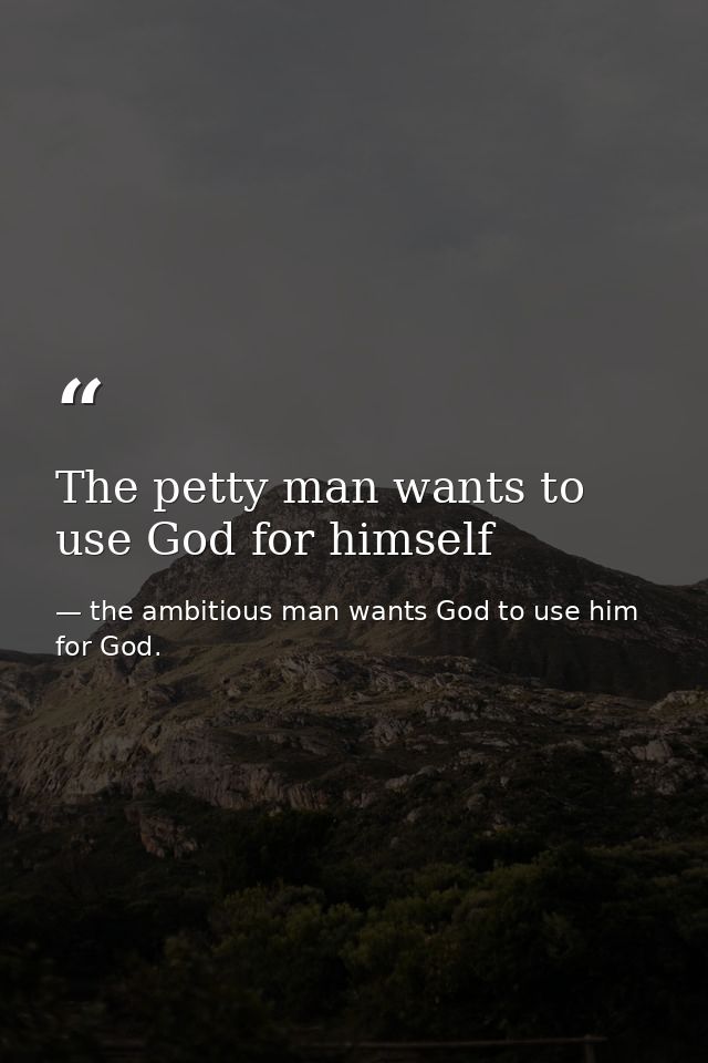 The petty man wants to use God for himself — the ambitious man wants God to use him for God.