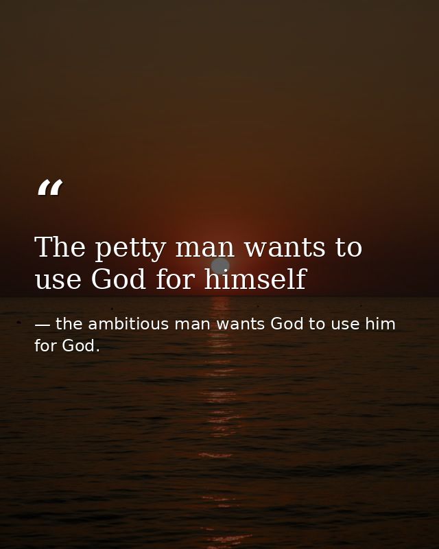 The petty man wants to use God for himself — the ambitious man wants God to use him for God.
