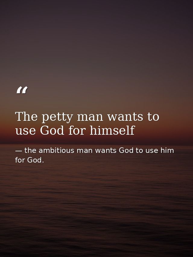 The petty man wants to use God for himself — the ambitious man wants God to use him for God.