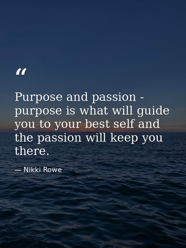 Purpose and passion - purpose is what will guide you to your best self and the passion will keep you there. — Nikki Rowe