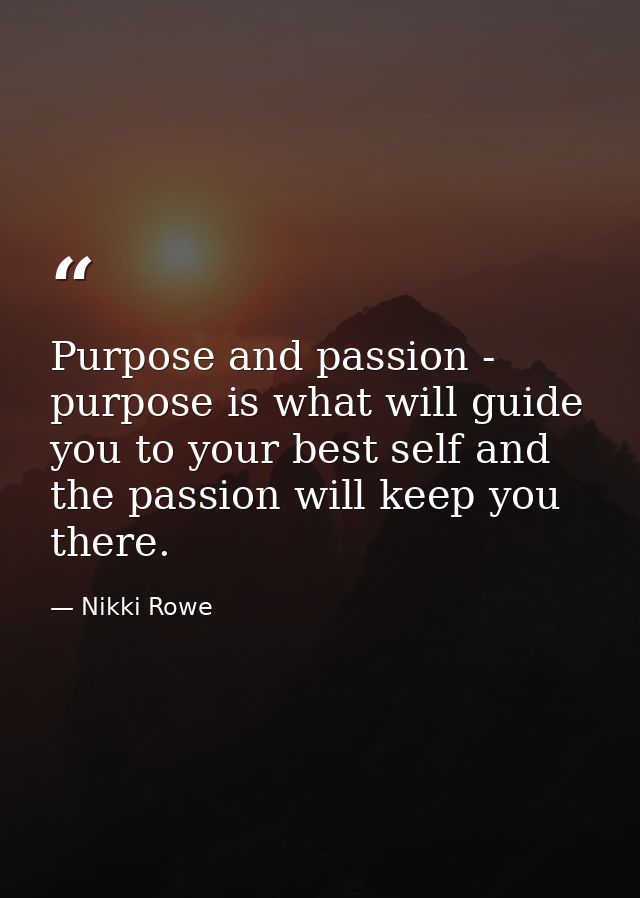 Purpose and passion - purpose is what will guide you to your best self and the passion will keep you there. — Nikki Rowe