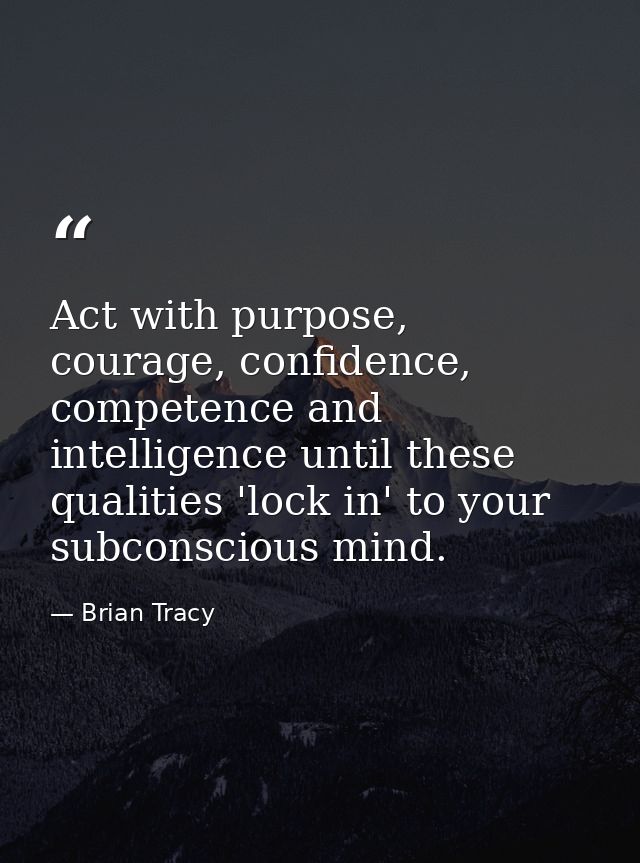 Act with purpose, courage, confidence, competence and intelligence until these qualities 'lock in' to your subconscious  — Brian Tracy