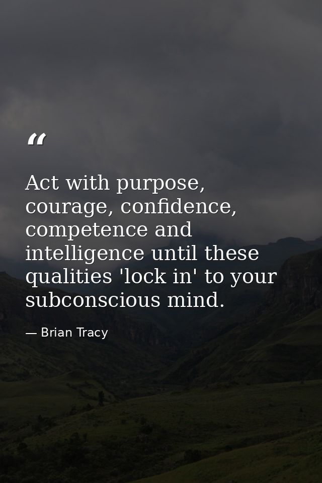 Act with purpose, courage, confidence, competence and intelligence until these qualities 'lock in' to your subconscious  — Brian Tracy