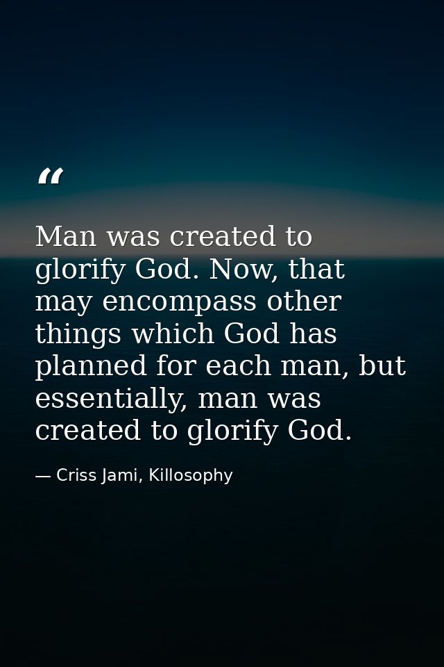 Man was created to glorify God. Now, that may encompass other things which God has planned for each man, but essentially — Criss Jami, Killosophy