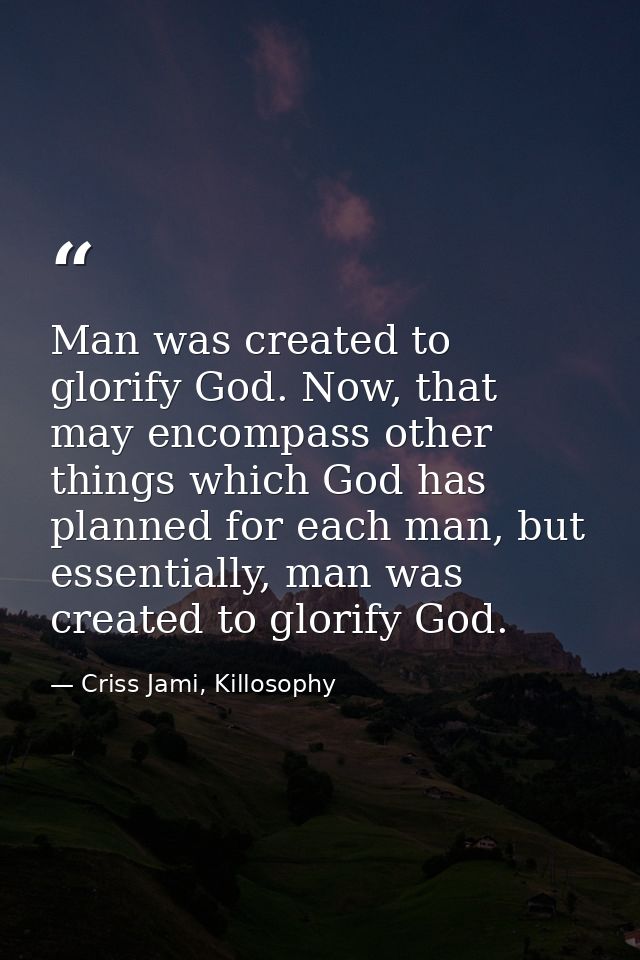 Man was created to glorify God. Now, that may encompass other things which God has planned for each man, but essentially — Criss Jami, Killosophy