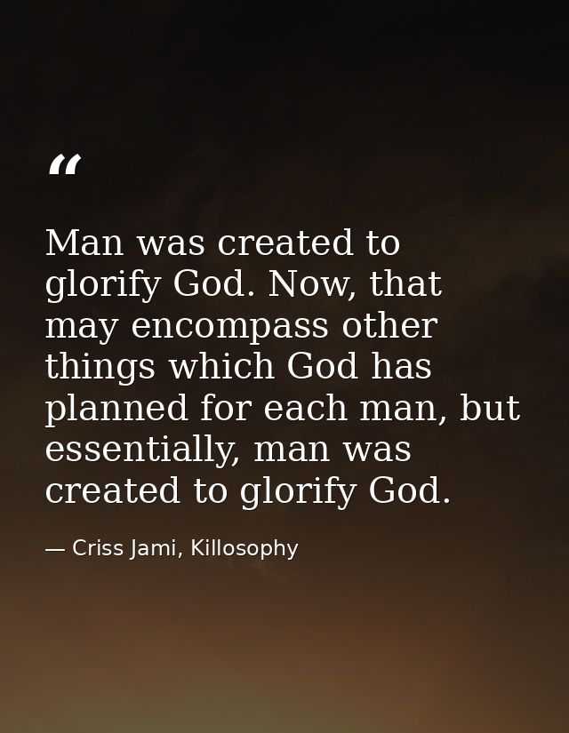 Man was created to glorify God. Now, that may encompass other things which God has planned for each man, but essentially — Criss Jami, Killosophy