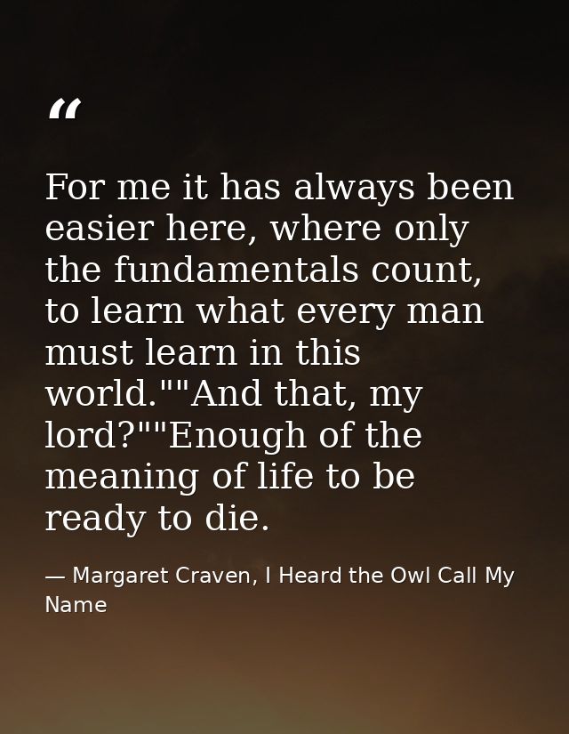 For me it has always been easier here, where only the fundamentals count, to learn what every man must learn in this wor — Margaret Craven, I Heard the Owl Call My Name