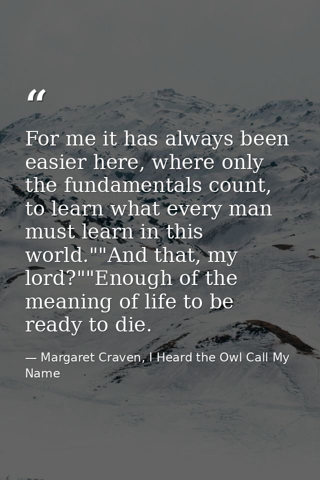 For me it has always been easier here, where only the fundamentals count, to learn what every man must learn in this wor — Margaret Craven, I Heard the Owl Call My Name