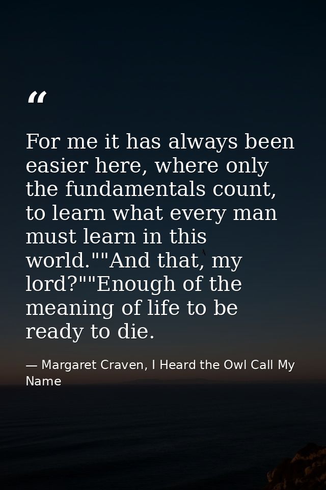 For me it has always been easier here, where only the fundamentals count, to learn what every man must learn in this wor — Margaret Craven, I Heard the Owl Call My Name