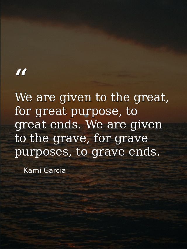 We are given to the great, for great purpose, to great ends. We are given to the grave, for grave purposes, to grave end — Kami Garcia