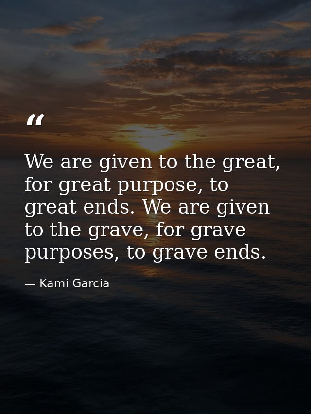 We are given to the great, for great purpose, to great ends. We are given to the grave, for grave purposes, to grave end — Kami Garcia
