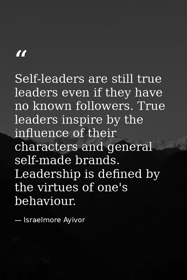 Self-leaders are still true leaders even if they have no known followers. True leaders inspire by the influence of their — Israelmore Ayivor