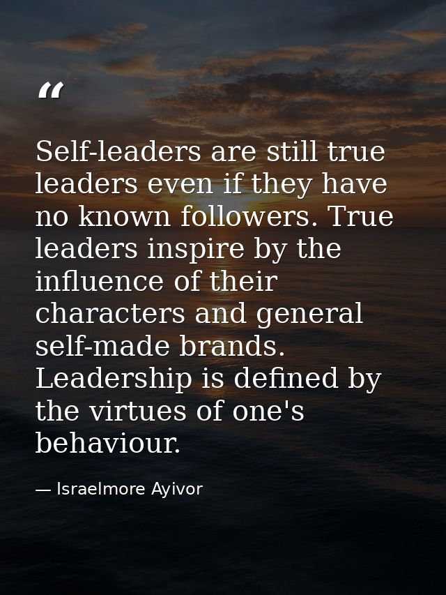 Self-leaders are still true leaders even if they have no known followers. True leaders inspire by the influence of their — Israelmore Ayivor