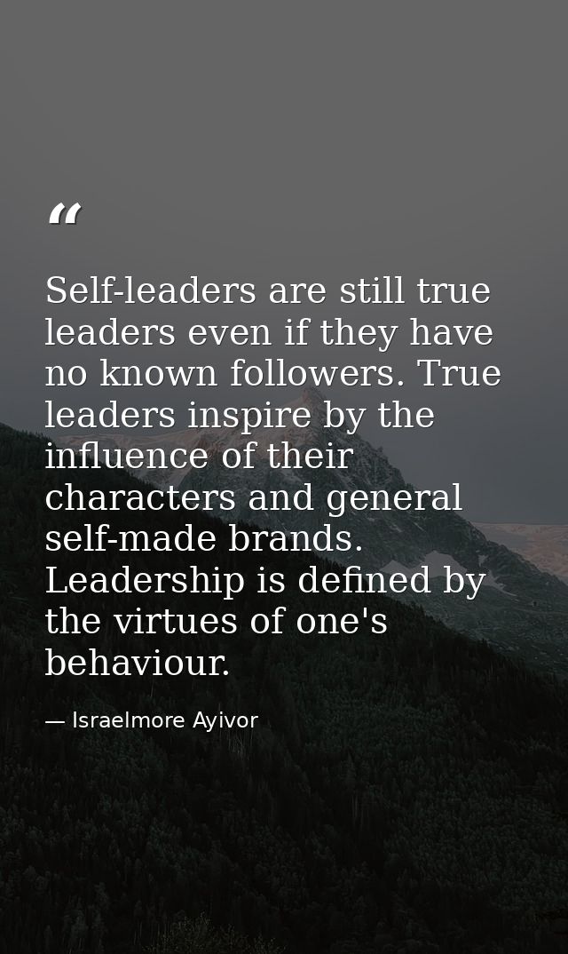 Self-leaders are still true leaders even if they have no known followers. True leaders inspire by the influence of their — Israelmore Ayivor