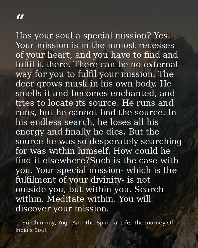 Has your soul a special mission? Yes. Your mission is in the inmost recesses of your heart, and you have to find and ful — Sri Chinmoy, Yoga And The Spiritual Life; The Journey Of India's Soul