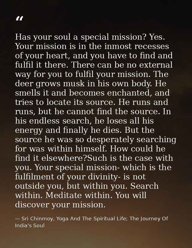 Has your soul a special mission? Yes. Your mission is in the inmost recesses of your heart, and you have to find and ful — Sri Chinmoy, Yoga And The Spiritual Life; The Journey Of India's Soul