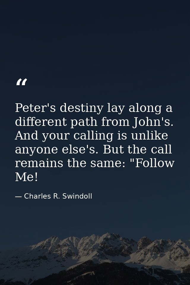 Peter's destiny lay along a different path from John's. And your calling is unlike anyone else's. But the call remains t — Charles R. Swindoll