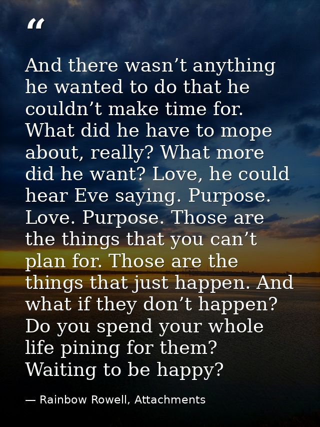And there wasn’t anything he wanted to do that he couldn’t make time for. What did he have to mope about, really? What m — Rainbow Rowell, Attachments