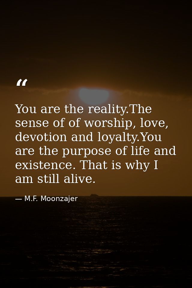 You are the reality.The sense of of worship, love, devotion and loyalty.You are the purpose of life and existence. That  — M.F. Moonzajer
