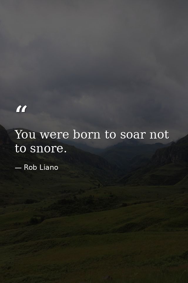 You were born to soar not to snore. — Rob Liano