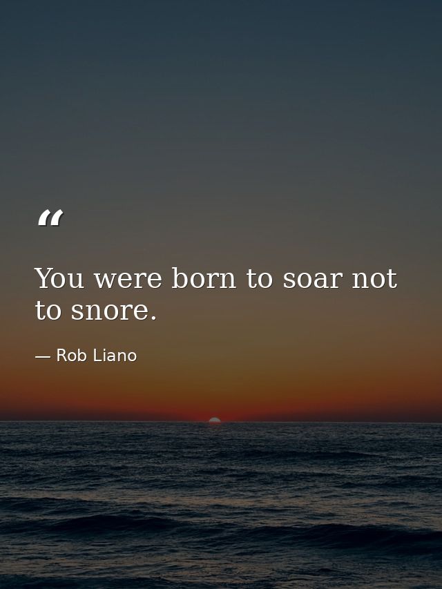 You were born to soar not to snore. — Rob Liano