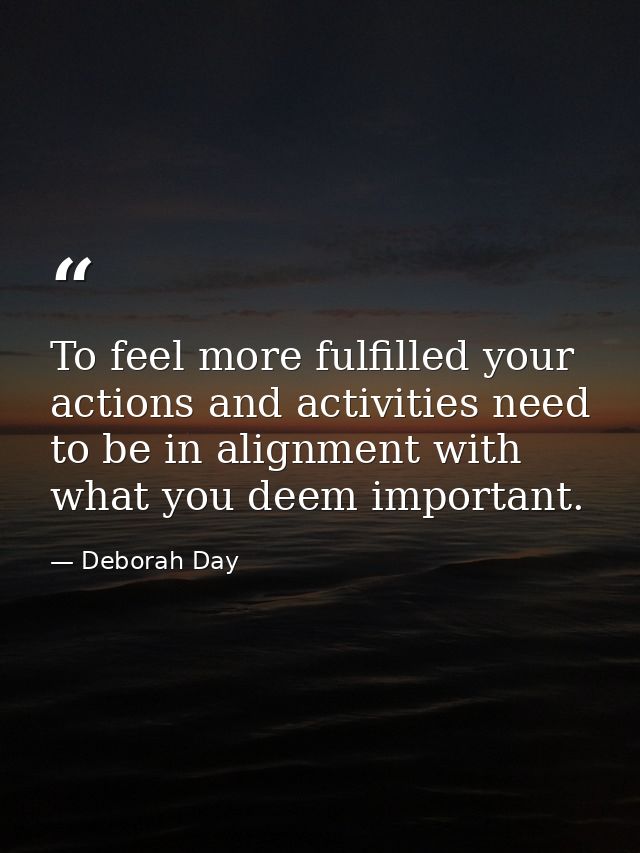 To feel more fulfilled your actions and activities need to be in alignment with what you deem important. — Deborah Day