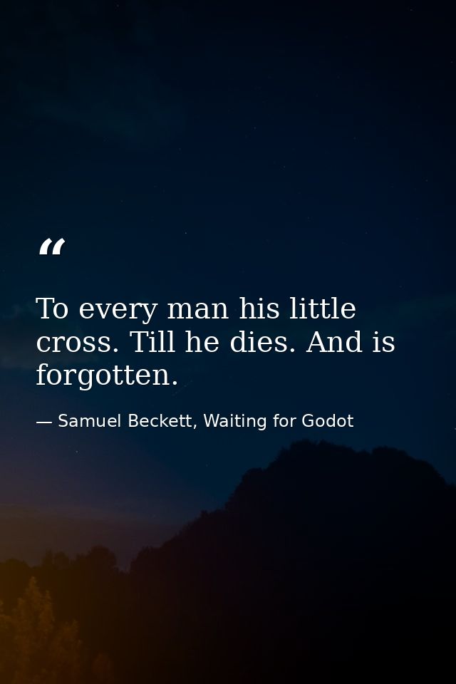 To every man his little cross. Till he dies. And is forgotten. — Samuel Beckett, Waiting for Godot