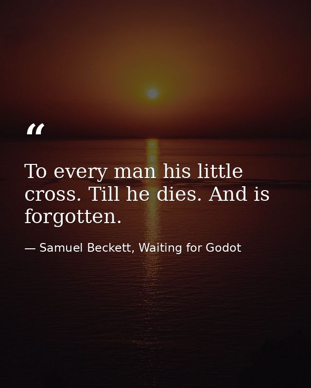 To every man his little cross. Till he dies. And is forgotten. — Samuel Beckett, Waiting for Godot