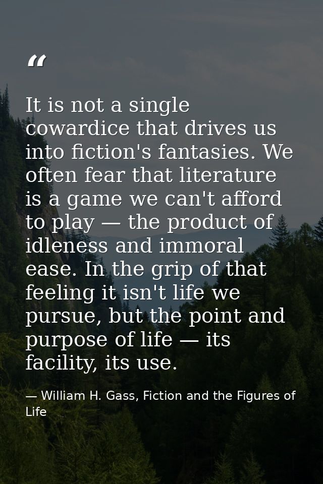 It is not a single cowardice that drives us into fiction's fantasies. We often fear that literature is a game we can't a — William H. Gass, Fiction and the Figures of Life