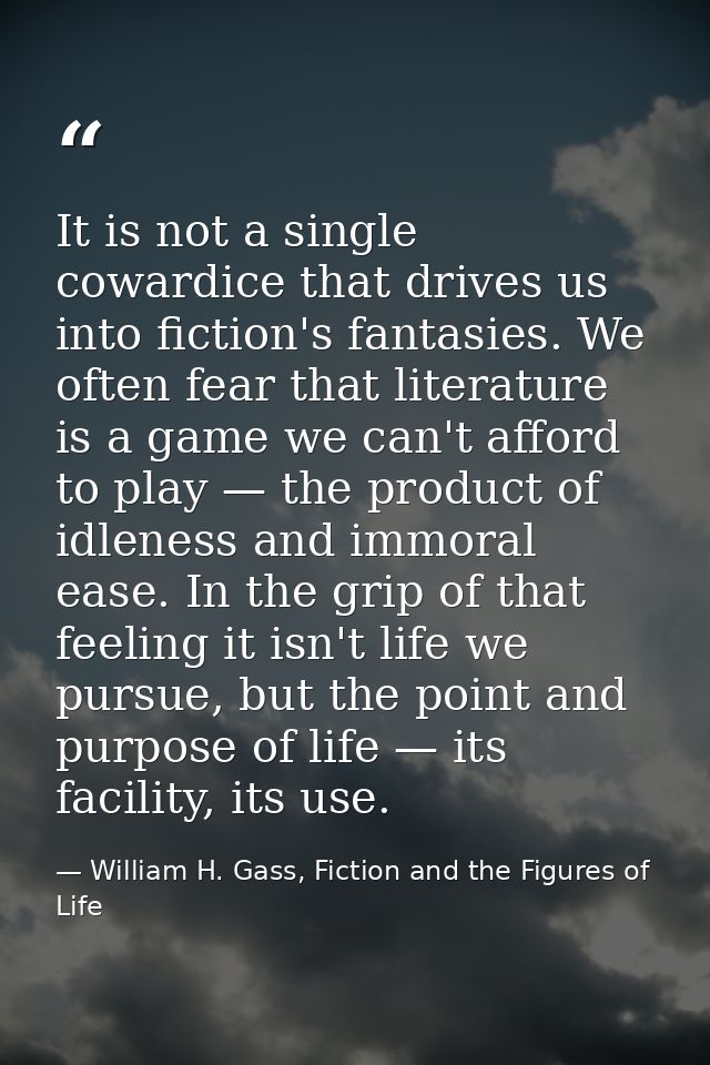It is not a single cowardice that drives us into fiction's fantasies. We often fear that literature is a game we can't a — William H. Gass, Fiction and the Figures of Life