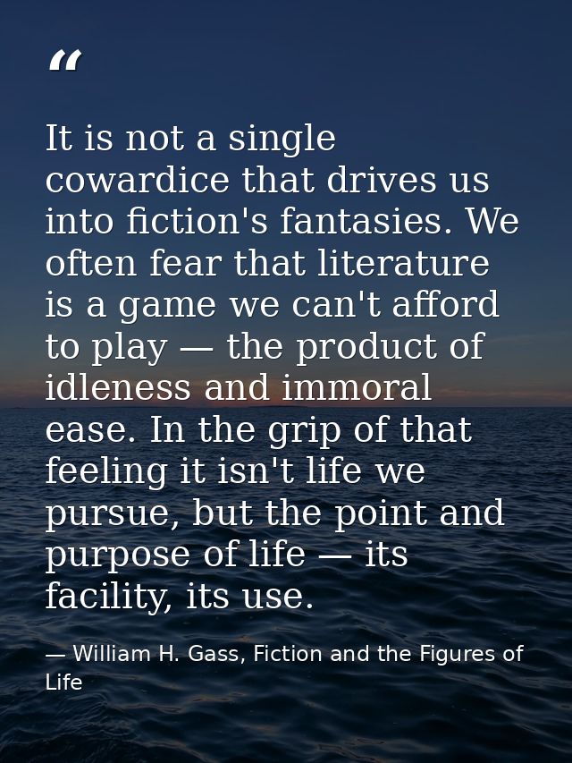 It is not a single cowardice that drives us into fiction's fantasies. We often fear that literature is a game we can't a — William H. Gass, Fiction and the Figures of Life