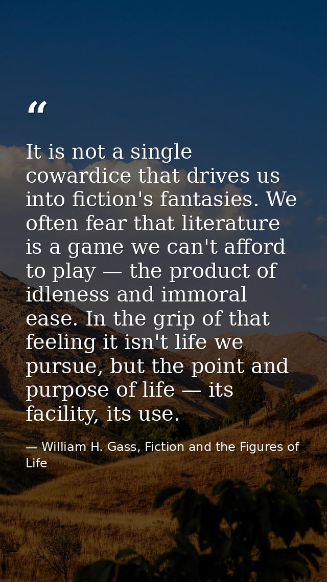 It is not a single cowardice that drives us into fiction's fantasies. We often fear that literature is a game we can't a — William H. Gass, Fiction and the Figures of Life